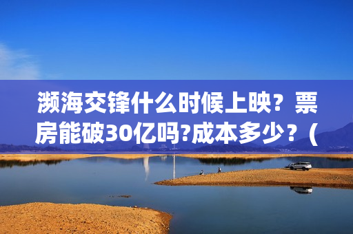 濒海交锋什么时候上映？票房能破30亿吗?成本多少？(濒海交锋能拿前三)