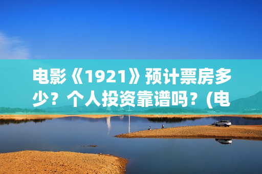 电影《1921》预计票房多少？个人投资靠谱吗？(电影《1921》即将正式上映,预售总票房破亿)