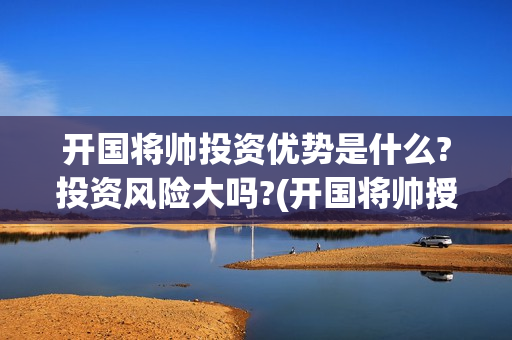 开国将帅投资优势是什么?投资风险大吗?(开国将帅授勋1955投资105000)