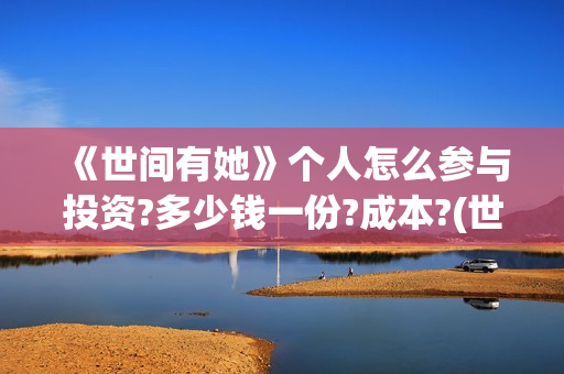 《世间有她》个人怎么参与投资?多少钱一份?成本?(世间有她讲的是什么)