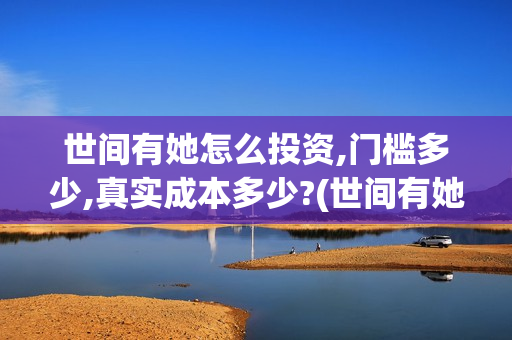 世间有她怎么投资,门槛多少,真实成本多少?(世间有她怎么没了)