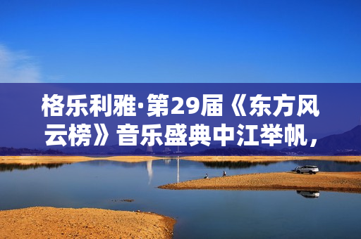 格乐利雅·第29届《东方风云榜》音乐盛典中江举帆，驶向大海！