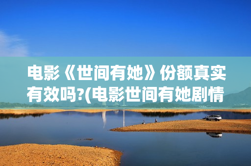 电影《世间有她》份额真实有效吗?(电影世间有她剧情介绍)