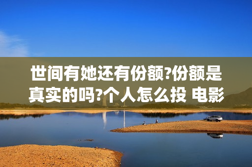 世间有她还有份额?份额是真实的吗?个人怎么投 电影 (世间有她什么时候)