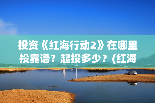 投资《红海行动2》在哪里投靠谱？起投多少？(红海行动投资成本)