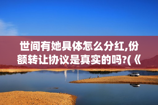 世间有她具体怎么分红,份额转让协议是真实的吗?(《世间有她》)