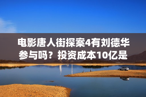 电影唐人街探案4有刘德华参与吗？投资成本10亿是真的吗？怎么参与？(电影唐人街探案3免费视频完整版)