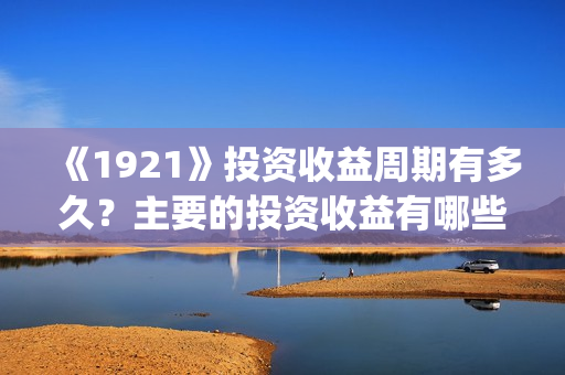 《1921》投资收益周期有多久？主要的投资收益有哪些？(1921年投资什么)