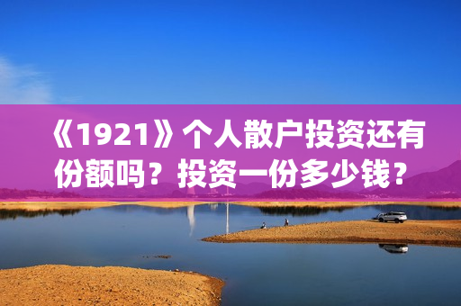 《1921》个人散户投资还有份额吗？投资一份多少钱？(1921年散文)