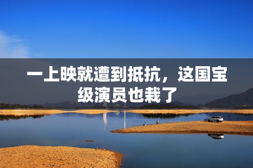 一上映就遭到抵抗，这国宝级演员也栽了