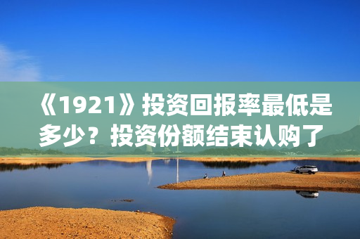 《1921》投资回报率最低是多少？投资份额结束认购了吗？(1921投资公司)