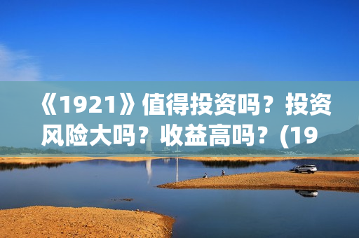 《1921》值得投资吗？投资风险大吗？收益高吗？(1921值得去看吗)