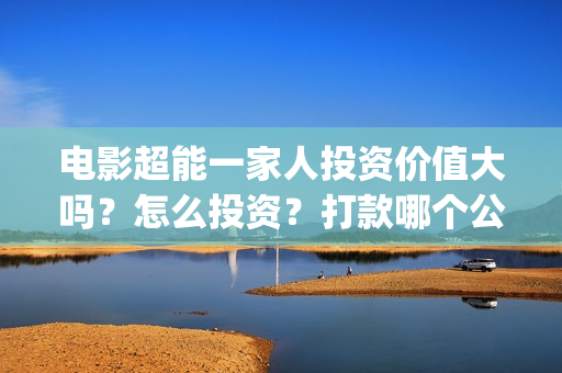 电影超能一家人投资价值大吗？怎么投资？打款哪个公司？(电影超能一家人演员表)