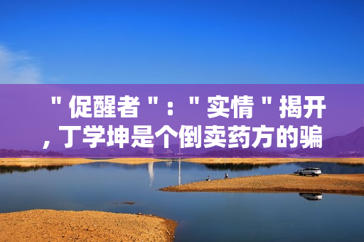 ＂促醒者＂: ＂实情＂揭开, 丁学坤是个倒卖药方的骗子