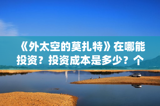 《外太空的莫扎特》在哪能投资？投资成本是多少？个人怎么参与投资？(《外太空的莫扎特》大结局)