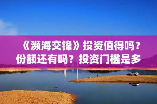 《濒海交锋》投资值得吗？份额还有吗？投资门槛是多少？(濒海交锋2021年在几月份上映)