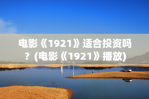 电影《1921》适合投资吗？(电影《1921》播放)