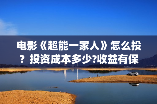 电影《超能一家人》怎么投？投资成本多少?收益有保障吗？(超能一家人百度百科)