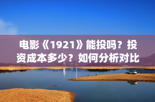 电影《1921》能投吗？投资成本多少？如何分析对比？(《1921》电影不好看)