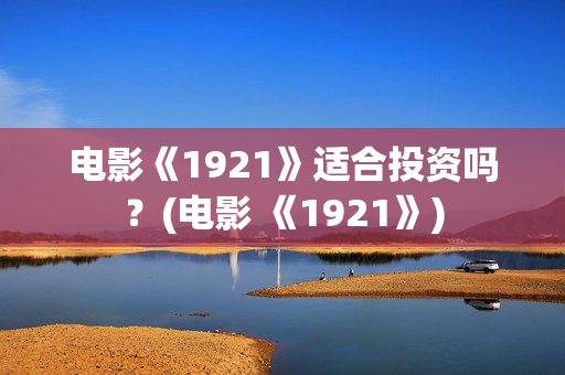 电影《1921》适合投资吗？(电影 《1921》)