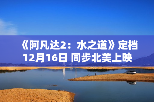 《阿凡达2：水之道》定档12月16日 同步北美上映