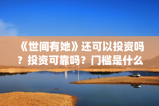 《世间有她》还可以投资吗?投资可靠吗?门槛是什么?成本是多少?(世间有她还上映吗) 《世间有她》还可以投资吗?投资可靠吗?门槛是什么?成本是多少?(世间有她还上映吗)