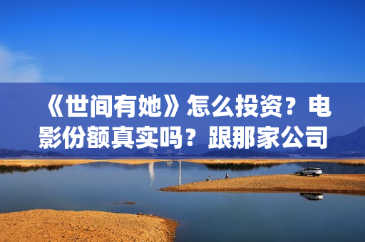 《世间有她》怎么投资？电影份额真实吗？跟那家公司签合同？(世间有她剧情)