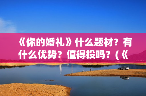 《你的婚礼》什么题材？有什么优势？值得投吗？(《你的婚礼》完整版)