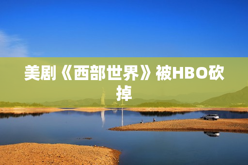 美剧《西部世界》被HBO砍掉