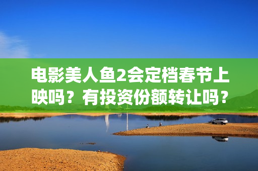 电影美人鱼2会定档春节上映吗？有投资份额转让吗？哪家公司出品？(电影美人鱼2会拍吗)