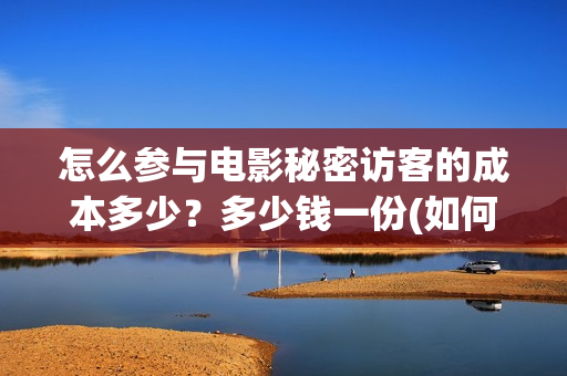 怎么参与电影秘密访客的成本多少？多少钱一份(如何参加电影点映)
