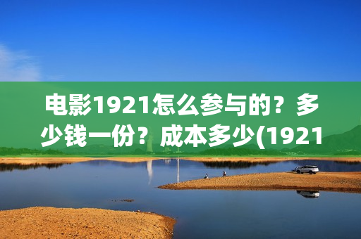 电影1921怎么参与的？多少钱一份？成本多少(1921电影怎么可以看了)