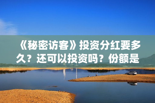 《秘密访客》投资分红要多久？还可以投资吗？份额是真实的吗？(秘密访客票房破亿 视频)