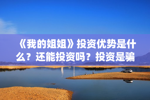 《我的姐姐》投资优势是什么？还能投资吗？投资是骗人的吗？(我的姐姐电影总投资)