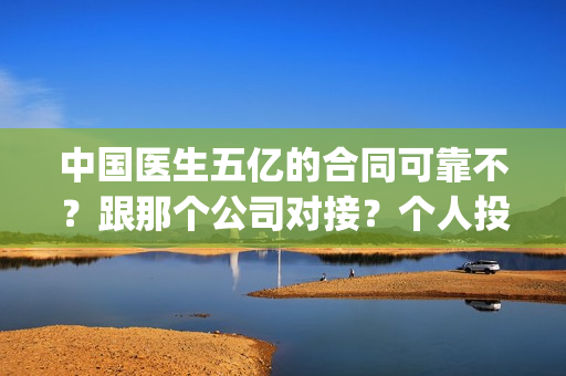 中国医生五亿的合同可靠不？跟那个公司对接？个人投资多少钱？(中国五亿签约医生)