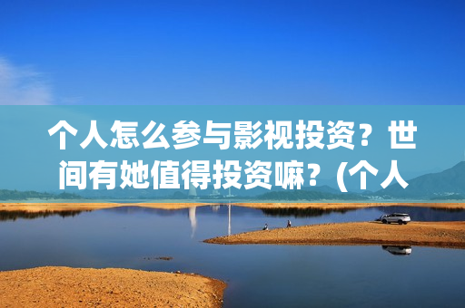 个人怎么参与影视投资？世间有她值得投资嘛？(个人如何参投电影)