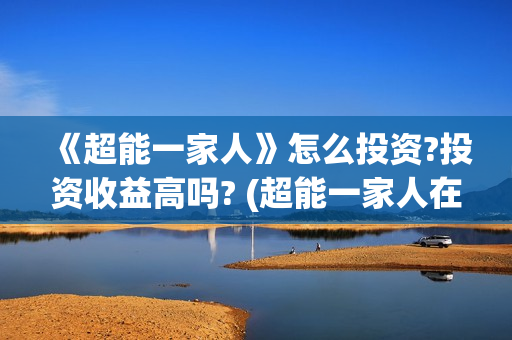 《超能一家人》怎么投资?投资收益高吗? (超能一家人在哪里拍摄)