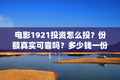 电影1921投资怎么投？份额真实可靠吗？多少钱一份？(1921电影总投资)