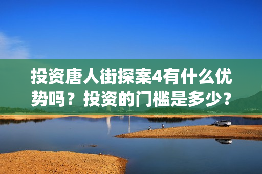 投资唐人街探案4有什么优势吗？投资的门槛是多少？参与的价值大吗？(唐人街探案投资比例)