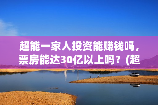 超能一家人投资能赚钱吗，票房能达30亿以上吗？(超能一家人出品公司)