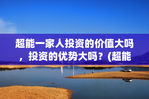 超能一家人投资的价值大吗，投资的优势大吗？(超能一家人总投资)