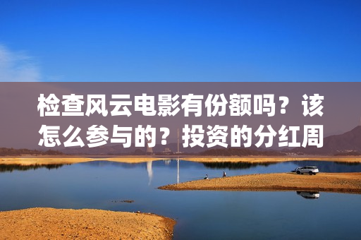 检查风云电影有份额吗?该怎么参与的?投资的分红周期是多久(检察风云 电影) 检查风云电影有份额吗?该怎么参与的?投资的分红周期是多久(检察风云 电影)