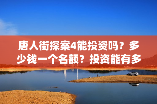 唐人街探案4能投资吗？多少钱一个名额？投资能有多少收益(唐人街探案4有)