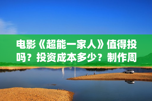 电影《超能一家人》值得投吗？投资成本多少？制作周期多久？(《超能一家人》)