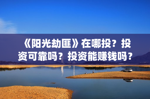  《阳光劫匪》在哪投？投资可靠吗？投资能赚钱吗？成本是多少？(《阳光劫匪》在线观看)