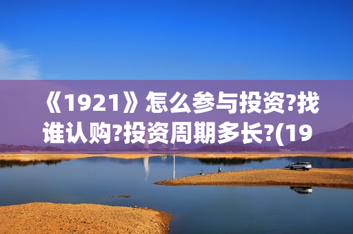 《1921》怎么参与投资?找谁认购?投资周期多长?(1921?)