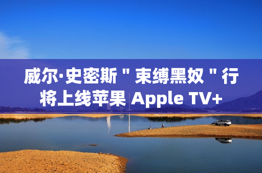 威尔·史密斯＂束缚黑奴＂行将上线苹果 Apple TV+
