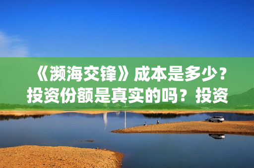 《濒海交锋》成本是多少？投资份额是真实的吗？投资能赚钱吗？(濒海交锋最新进展)