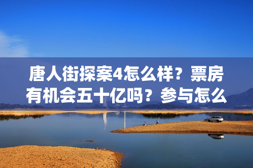 唐人街探案4怎么样？票房有机会五十亿吗？参与怎么计算分红的(唐人街探案怎么看顺序)