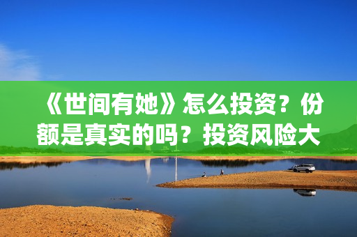 《世间有她》怎么投资？份额是真实的吗？投资风险大吗？(世间有她讲的是什么)